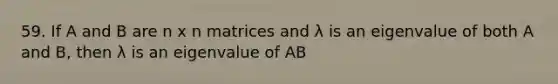 59. If A and B are n x n matrices and λ is an eigenvalue of both A and B, then λ is an eigenvalue of AB