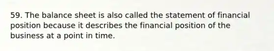 59. The balance sheet is also called the statement of financial position because it describes the financial position of the business at a point in time.