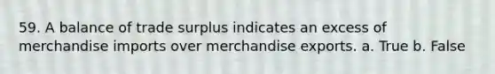 59. A balance of trade surplus indicates an excess of merchandise imports over merchandise exports. a. True b. False