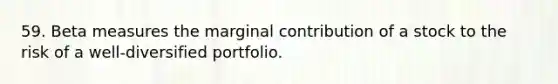 59. Beta measures the marginal contribution of a stock to the risk of a well-diversified portfolio.