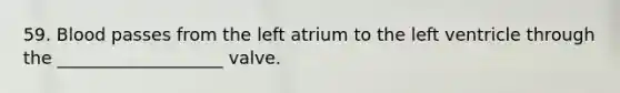 59. Blood passes from the left atrium to the left ventricle through the ___________________ valve.