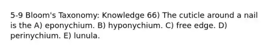 5-9 Bloom's Taxonomy: Knowledge 66) The cuticle around a nail is the A) eponychium. B) hyponychium. C) free edge. D) perinychium. E) lunula.