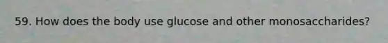 59. How does the body use glucose and other monosaccharides?