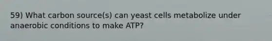 59) What carbon source(s) can yeast cells metabolize under anaerobic conditions to make ATP?