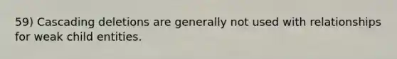 59) Cascading deletions are generally not used with relationships for weak child entities.