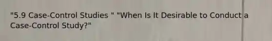 "5.9 Case-Control Studies " "When Is It Desirable to Conduct a Case-Control Study?"