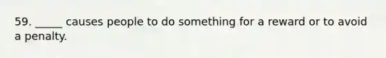 59. _____ causes people to do something for a reward or to avoid a penalty.