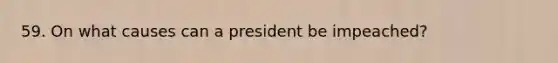 59. On what causes can a president be impeached?