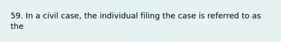 59. In a civil case, the individual filing the case is referred to as the