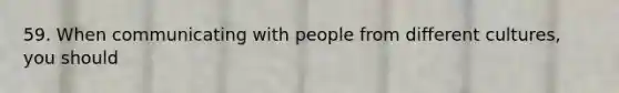 59. When communicating with people from different cultures, you should