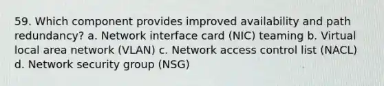 59. Which component provides improved availability and path redundancy? a. Network interface card (NIC) teaming b. Virtual local area network (VLAN) c. Network access control list (NACL) d. Network security group (NSG)