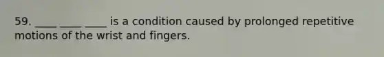 59. ____ ____ ____ is a condition caused by prolonged repetitive motions of the wrist and fingers.