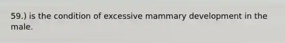 59.) is the condition of excessive mammary development in the male.