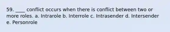 59. ____ conflict occurs when there is conflict between two or more roles. a. Intrarole b. Interrole c. Intrasender d. Intersender e. Personrole