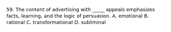 59. The content of advertising with _____ appeals emphasizes facts, learning, and the logic of persuasion. A. emotional B. rational C. transformational D. subliminal