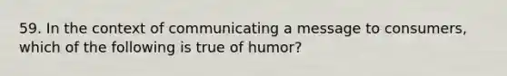 59. In the context of communicating a message to consumers, which of the following is true of humor?