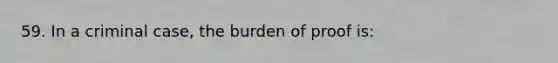 59. In a criminal case, the burden of proof is: