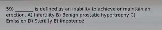 59) ________ is defined as an inability to achieve or maintain an erection. A) Infertility B) Benign prostatic hypertrophy C) Emission D) Sterility E) Impotence