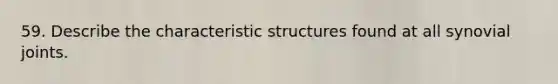 59. Describe the characteristic structures found at all synovial joints.