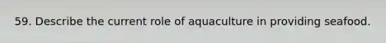 59. Describe the current role of aquaculture in providing seafood.