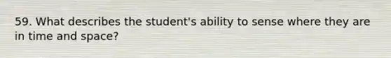 59. What describes the student's ability to sense where they are in time and space?