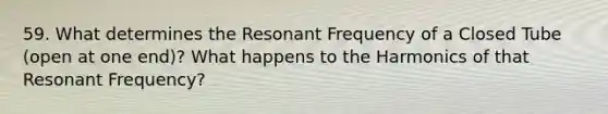 59. What determines the Resonant Frequency of a Closed Tube (open at one end)? What happens to the Harmonics of that Resonant Frequency?