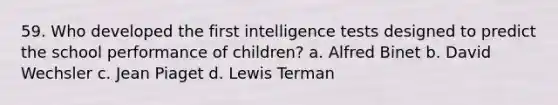 59. Who developed the first intelligence tests designed to predict the school performance of children? a. Alfred Binet b. David Wechsler c. Jean Piaget d. Lewis Terman