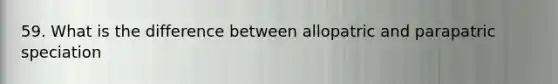 59. What is the difference between allopatric and parapatric speciation