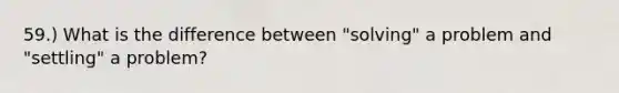 59.) What is the difference between "solving" a problem and "settling" a problem?