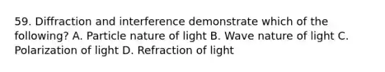 59. Diffraction and interference demonstrate which of the following? A. Particle nature of light B. Wave nature of light C. Polarization of light D. Refraction of light