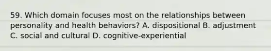 59. Which domain focuses most on the relationships between personality and health behaviors? A. dispositional B. adjustment C. social and cultural D. cognitive-experiential