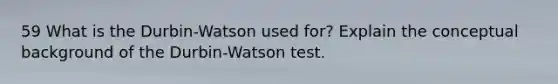 59 What is the Durbin-Watson used for? Explain the conceptual background of the Durbin-Watson test.