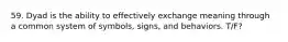 59. Dyad is the ability to effectively exchange meaning through a common system of symbols, signs, and behaviors. T/F?