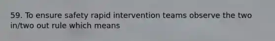 59. To ensure safety rapid intervention teams observe the two in/two out rule which means