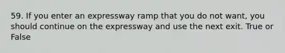 59. If you enter an expressway ramp that you do not want, you should continue on the expressway and use the next exit. True or False