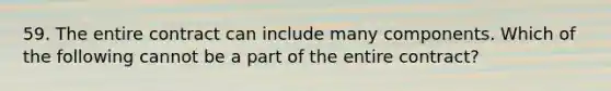 59. The entire contract can include many components. Which of the following cannot be a part of the entire contract?