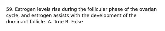 59. Estrogen levels rise during the follicular phase of the ovarian cycle, and estrogen assists with the development of the dominant follicle. A. True B. False