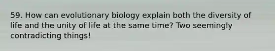 59. How can evolutionary biology explain both the diversity of life and the unity of life at the same time? Two seemingly contradicting things!