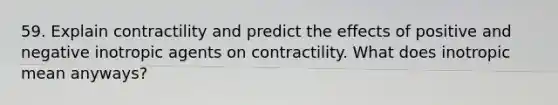 59. Explain contractility and predict the effects of positive and negative inotropic agents on contractility. What does inotropic mean anyways?