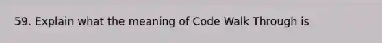 59. Explain what the meaning of Code Walk Through is