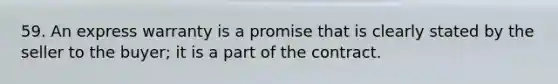 59. An express warranty is a promise that is clearly stated by the seller to the buyer; it is a part of the contract.