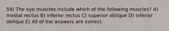 59) The eye muscles include which of the following muscles? A) medial rectus B) inferior rectus C) superior oblique D) inferior oblique E) All of the answers are correct.