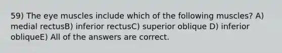 59) The eye muscles include which of the following muscles? A) medial rectusB) inferior rectusC) superior oblique D) inferior obliqueE) All of the answers are correct.