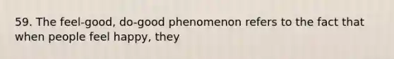 59. The feel-good, do-good phenomenon refers to the fact that when people feel happy, they