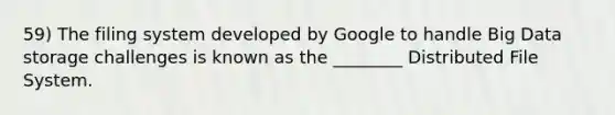 59) The filing system developed by Google to handle Big Data storage challenges is known as the ________ Distributed File System.