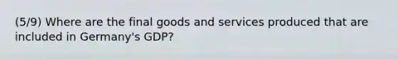 (5/9) Where are the final goods and services produced that are included in Germany's GDP?