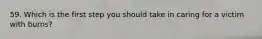 59. Which is the first step you should take in caring for a victim with burns?