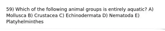 59) Which of the following animal groups is entirely aquatic? A) Mollusca B) Crustacea C) Echinodermata D) Nematoda E) Platyhelminthes