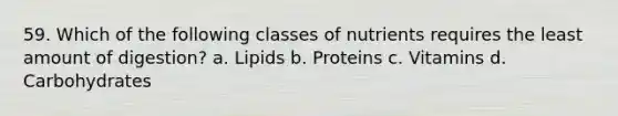 59. Which of the following classes of nutrients requires the least amount of digestion? a. Lipids b. Proteins c. Vitamins d. Carbohydrates