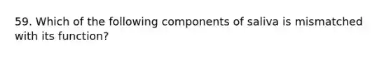 59. Which of the following components of saliva is mismatched with its function?